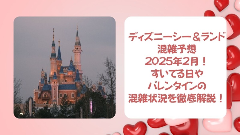 ディズニーシーランド混雑予想2025年2月！すいてる日やバレンタインの混雑状況を徹底解説！